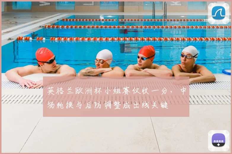 英格兰欧洲杯小组赛仅收一分,中场轮换与后防调整成出线关键