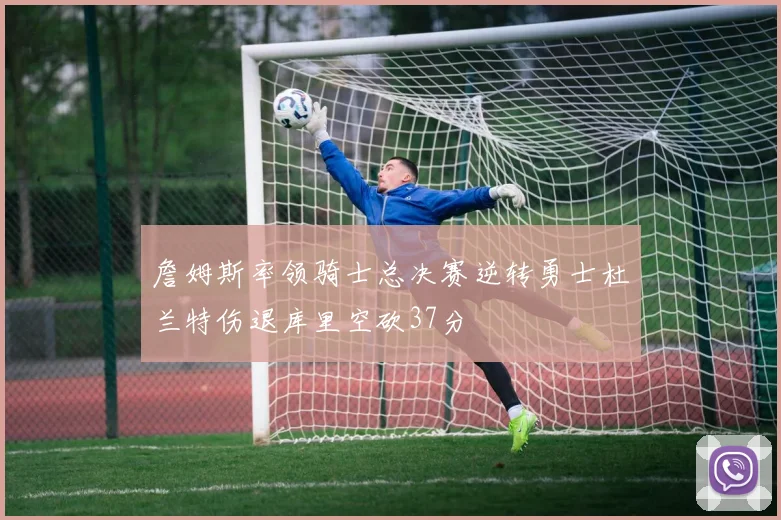 詹姆斯率领骑士总决赛逆转勇士杜兰特伤退库里空砍37分