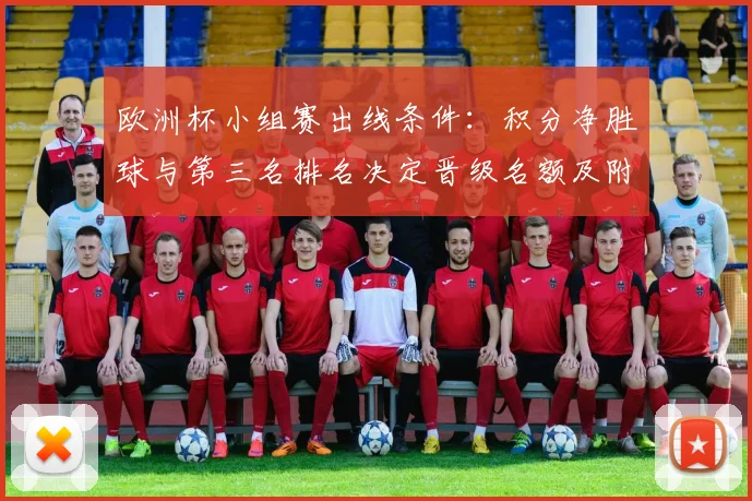 欧洲杯小组赛出线条件：积分净胜球与第三名排名决定晋级名额及附加规则