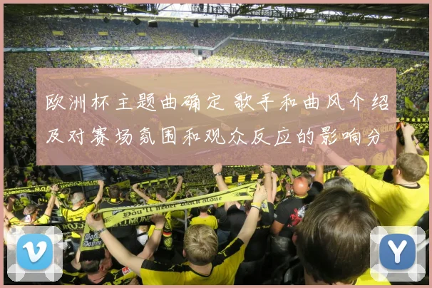 欧洲杯主题曲确定 歌手和曲风介绍及对赛场氛围和观众反应的影响分析