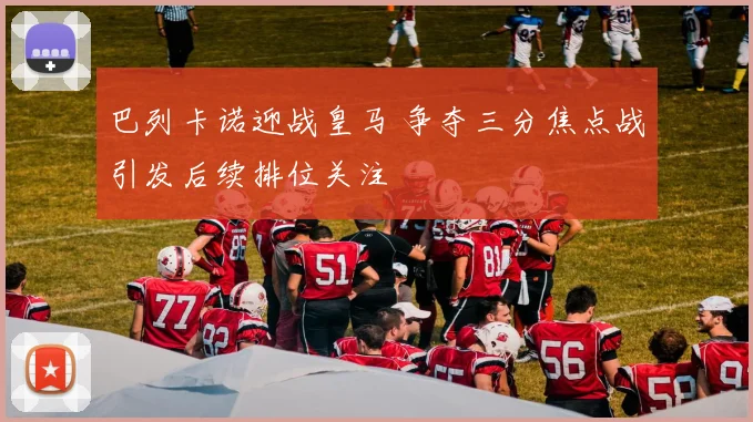 巴列卡诺迎战皇马 争夺三分焦点战引发后续排位关注