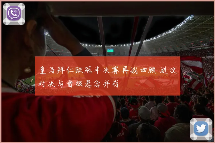 皇马拜仁欧冠半决赛再战回顾 进攻对决与晋级悬念并存
