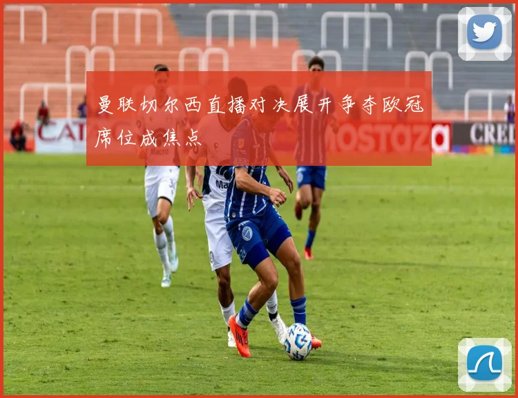 曼联切尔西直播对决展开争夺欧冠席位成焦点