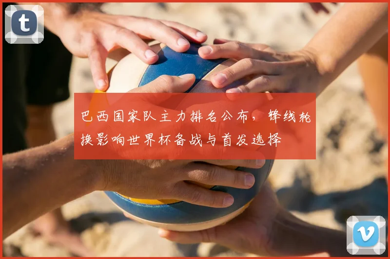 巴西国家队主力排名公布，锋线轮换影响世界杯备战与首发选择