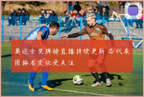 奥运会奖牌榜直播持续更新 各代表团排名变化受关注