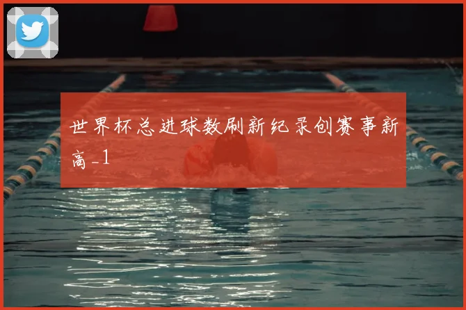 世界杯总进球数刷新纪录创赛事新高_1