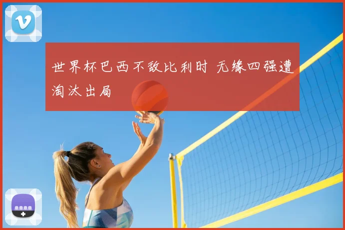 世界杯巴西不敌比利时 无缘四强遭淘汰出局