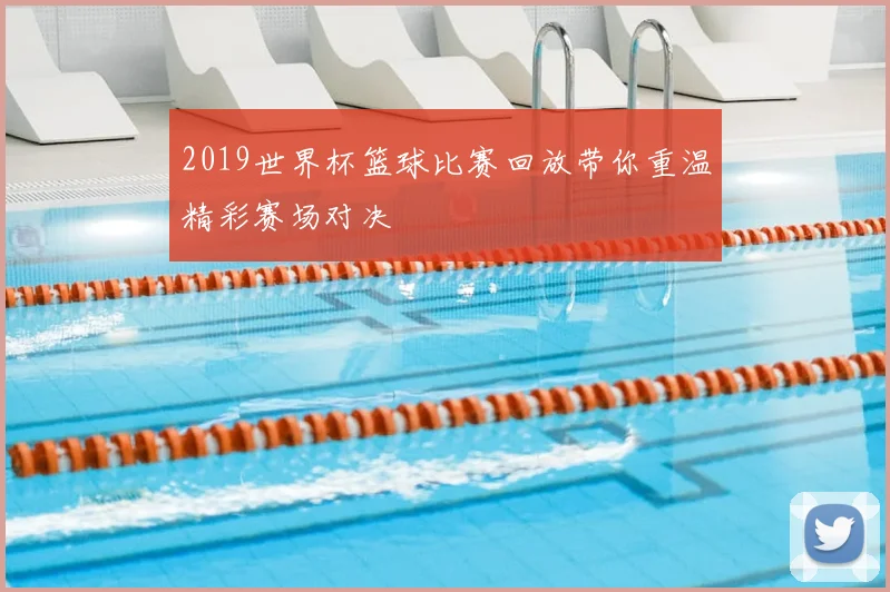 2019世界杯篮球比赛回放带你重温精彩赛场对决