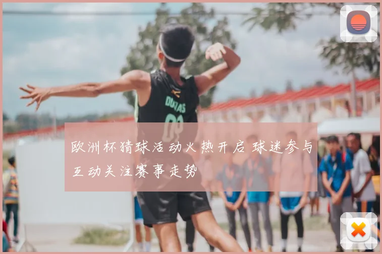 欧洲杯猜球活动火热开启 球迷参与互动关注赛事走势