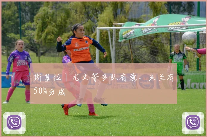 斯基拉丨尤文等多队有意，米兰有50%分成