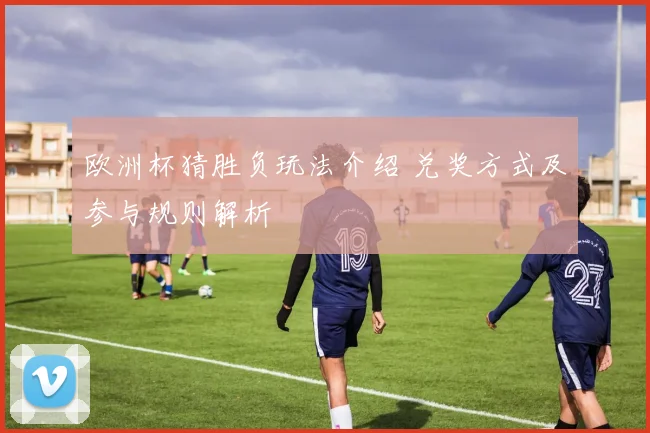 欧洲杯猜胜负玩法介绍 兑奖方式及参与规则解析