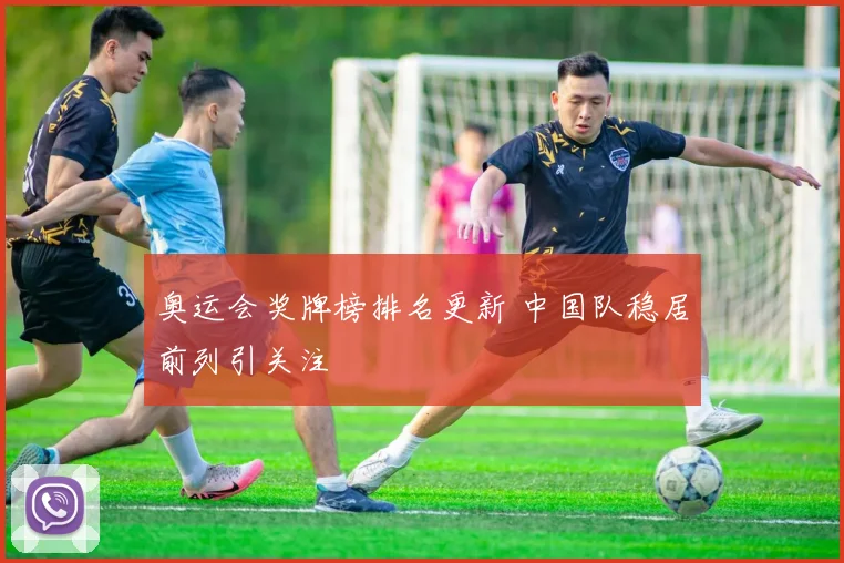 奥运会奖牌榜排名更新 中国队稳居前列引关注