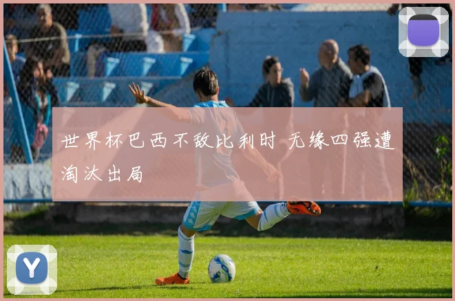世界杯巴西不敌比利时 无缘四强遭淘汰出局