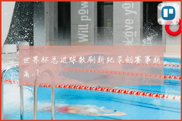 世界杯总进球数刷新纪录创赛事新高_1